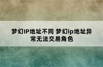 梦幻IP地址不同 梦幻ip地址异常无法交易角色